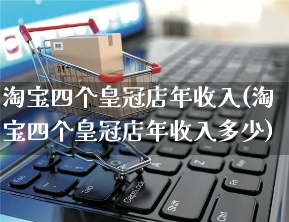 淘宝四个皇冠店年收入(淘宝四个皇冠店年收入多少)_https://www.czttao.com_拼多多电商_第1张