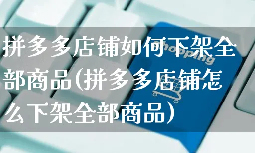 拼多多店铺如何下架全部商品(拼多多店铺怎么下架全部商品)_https://www.czttao.com_拼多多电商_第1张
