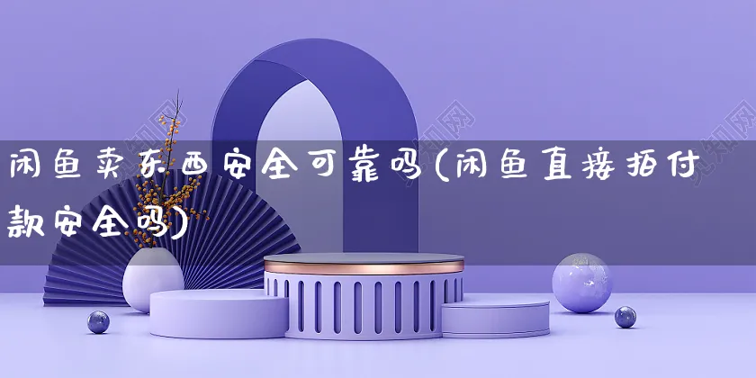 闲鱼卖东西安全可靠吗(闲鱼直接拍付款安全吗)_https://www.czttao.com_闲鱼电商_第1张