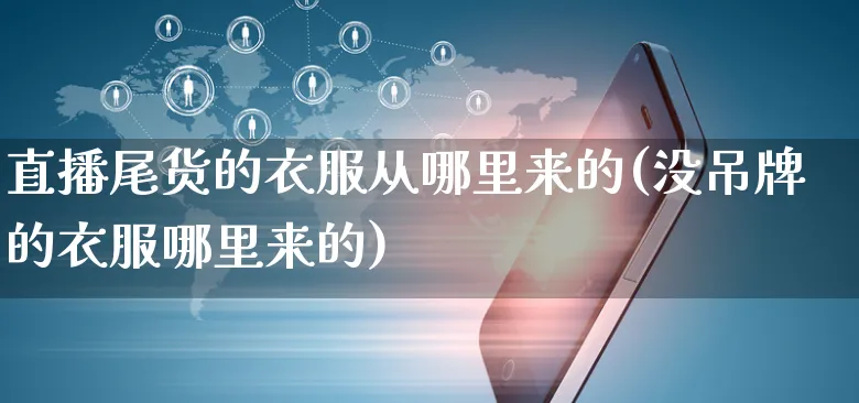 直播尾货的衣服从哪里来的(没吊牌的衣服哪里来的)_https://www.czttao.com_亚马逊电商_第1张
