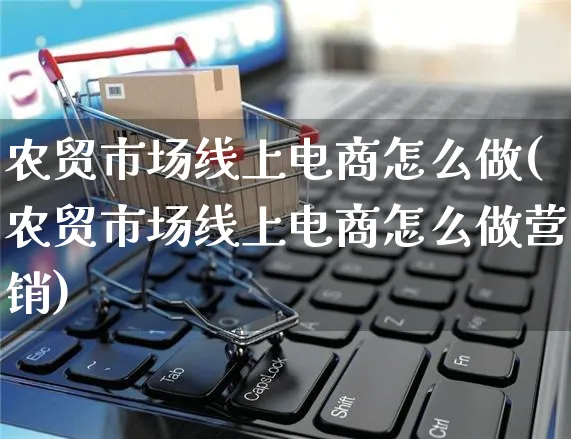 农贸市场线上电商怎么做(农贸市场线上电商怎么做营销)_https://www.czttao.com_电商运营_第1张