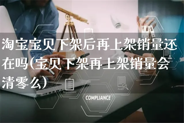 淘宝宝贝下架后再上架销量还在吗(宝贝下架再上架销量会清零么)_https://www.czttao.com_开店技巧_第1张