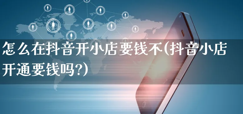 怎么在抖音开小店要钱不(抖音小店开通要钱吗?)_https://www.czttao.com_小红书_第1张