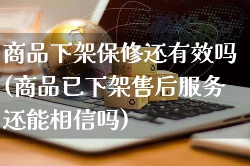 商品下架保修还有效吗(商品已下架售后服务还能相信吗)_https://www.czttao.com_抖音小店_第1张