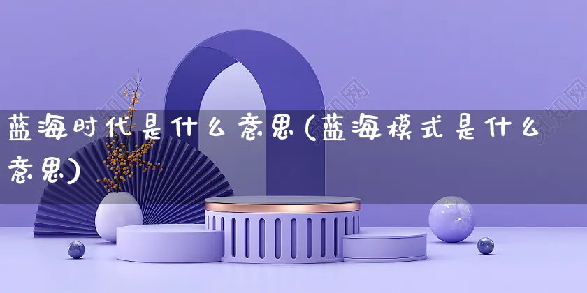 蓝海时代是什么意思(蓝海模式是什么意思)_https://www.czttao.com_京东电商_第1张