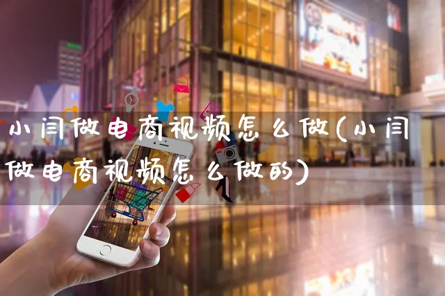 小闫做电商视频怎么做(小闫做电商视频怎么做的)_https://www.czttao.com_店铺装修_第1张