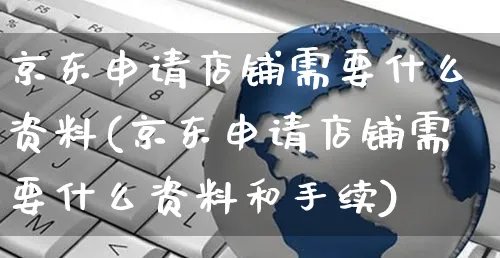 京东申请店铺需要什么资料(京东申请店铺需要什么资料和手续)_https://www.czttao.com_京东电商_第1张