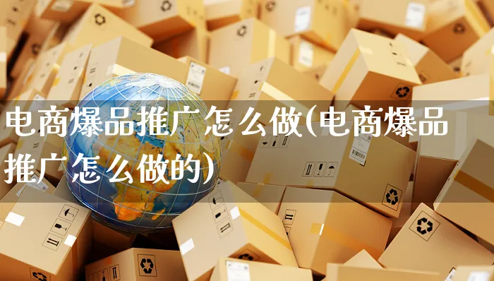 电商爆品推广怎么做(电商爆品推广怎么做的)_https://www.czttao.com_亚马逊电商_第1张