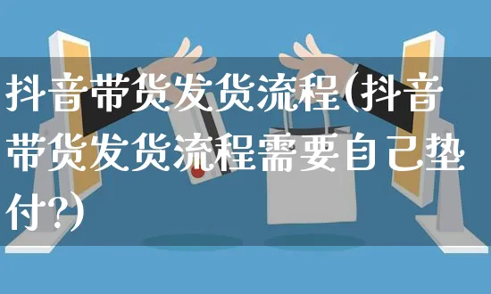 抖音带货发货流程(抖音带货发货流程需要自己垫付?)_https://www.czttao.com_开店技巧_第1张