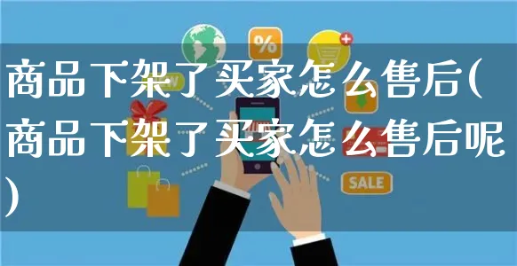 商品下架了买家怎么售后(商品下架了买家怎么售后呢)_https://www.czttao.com_店铺装修_第1张
