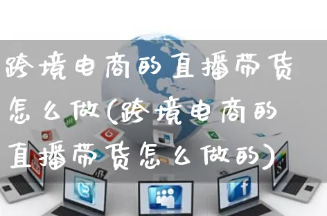 跨境电商的直播带货怎么做(跨境电商的直播带货怎么做的)_https://www.czttao.com_店铺规则_第1张
