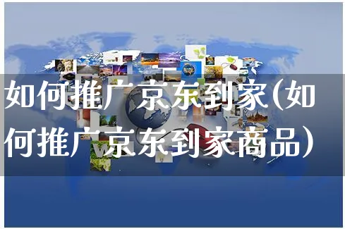 如何推广京东到家(如何推广京东到家商品)_https://www.czttao.com_店铺规则_第1张