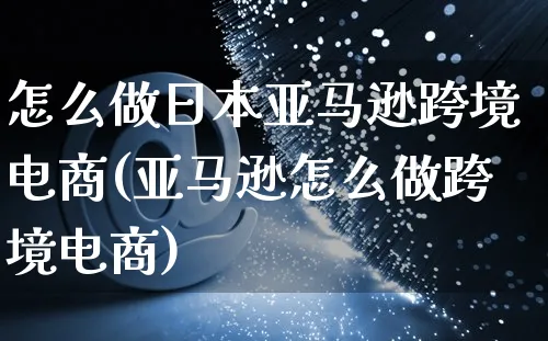 怎么做日本亚马逊跨境电商(亚马逊怎么做跨境电商)_https://www.czttao.com_电商运营_第1张