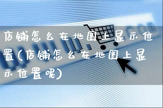 店铺怎么在地图上显示位置(店铺怎么在地图上显示位置呢)_https://www.czttao.com_京东电商_第1张