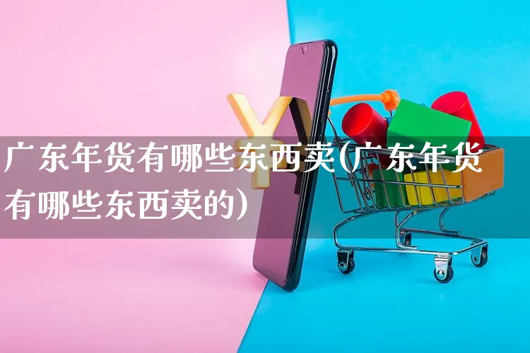 广东年货有哪些东西卖(广东年货有哪些东西卖的)_https://www.czttao.com_京东电商_第1张