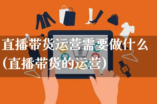 直播带货运营需要做什么(直播带货的运营)_https://www.czttao.com_店铺规则_第1张
