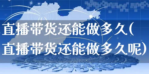 直播带货还能做多久(直播带货还能做多久呢)_https://www.czttao.com_店铺规则_第1张