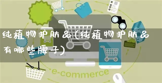 纯植物护肤品(纯植物护肤品有哪些牌子)_https://www.czttao.com_抖音小店_第1张