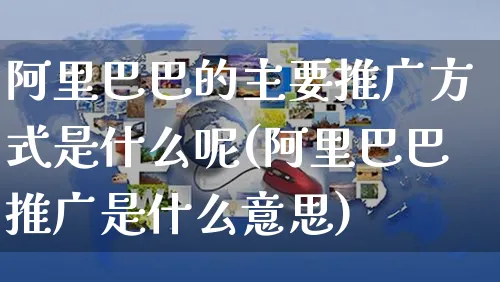 阿里巴巴的主要推广方式是什么呢(阿里巴巴推广是什么意思)_https://www.czttao.com_闲鱼电商_第1张