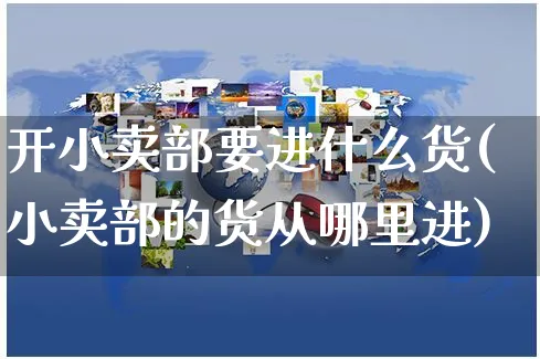 开小卖部要进什么货(小卖部的货从哪里进)_https://www.czttao.com_开店技巧_第1张