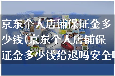 京东个人店铺保证金多少钱(京东个人店铺保证金多少钱给退吗安全吗)_https://www.czttao.com_京东电商_第1张