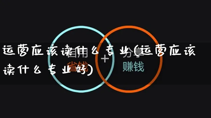 运营应该读什么专业(运营应该读什么专业好)_https://www.czttao.com_淘宝电商_第1张