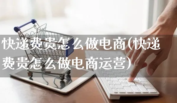 快递费贵怎么做电商(快递费贵怎么做电商运营)_https://www.czttao.com_电商运营_第1张