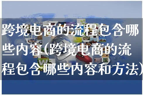 跨境电商的流程包含哪些内容(跨境电商的流程包含哪些内容和方法)_https://www.czttao.com_电商问答_第1张
