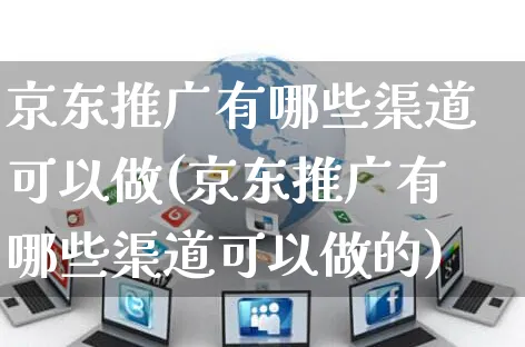 京东推广有哪些渠道可以做(京东推广有哪些渠道可以做的)_https://www.czttao.com_亚马逊电商_第1张