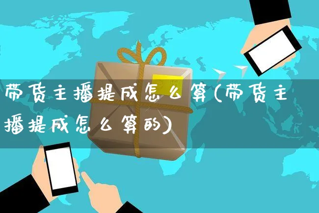 带货主播提成怎么算(带货主播提成怎么算的)_https://www.czttao.com_淘宝电商_第1张
