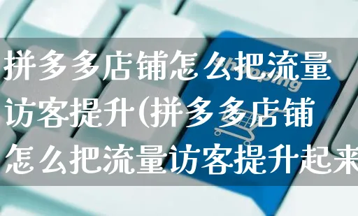 拼多多店铺怎么把流量访客提升(拼多多店铺怎么把流量访客提升起来)_https://www.czttao.com_闲鱼电商_第1张