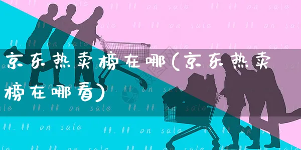 京东热卖榜在哪(京东热卖榜在哪看)_https://www.czttao.com_店铺装修_第1张