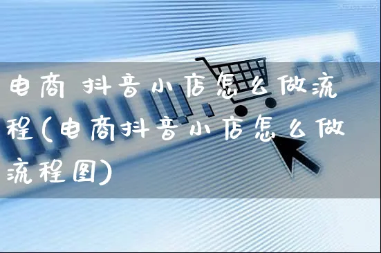 电商 抖音小店怎么做流程(电商抖音小店怎么做流程图)_https://www.czttao.com_电商问答_第1张