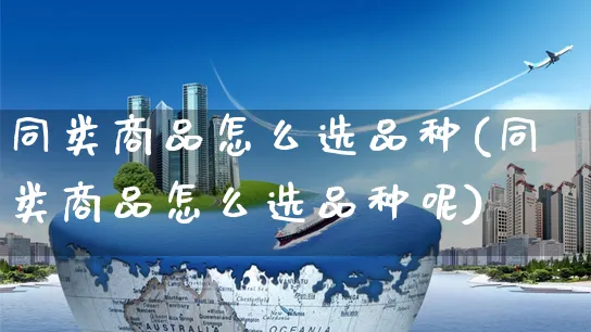 同类商品怎么选品种(同类商品怎么选品种呢)_https://www.czttao.com_抖音小店_第1张