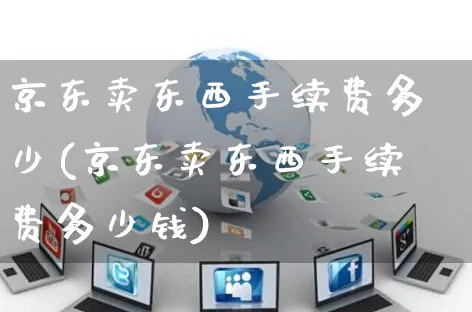 京东卖东西手续费多少(京东卖东西手续费多少钱)_https://www.czttao.com_抖音小店_第1张