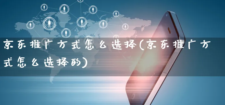 京东推广方式怎么选择(京东推广方式怎么选择的)_https://www.czttao.com_电商问答_第1张