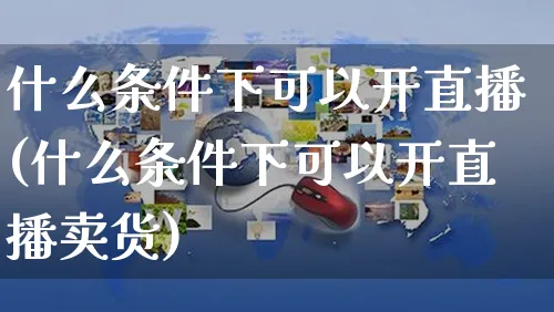 什么条件下可以开直播(什么条件下可以开直播卖货)_https://www.czttao.com_店铺装修_第1张
