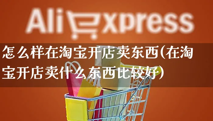 怎么样在淘宝开店卖东西(在淘宝开店卖什么东西比较好)_https://www.czttao.com_店铺规则_第1张