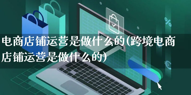电商店铺运营是做什么的(跨境电商店铺运营是做什么的)_https://www.czttao.com_视频/直播带货_第1张