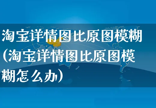 淘宝详情图比原图模糊(淘宝详情图比原图模糊怎么办)_https://www.czttao.com_京东电商_第1张