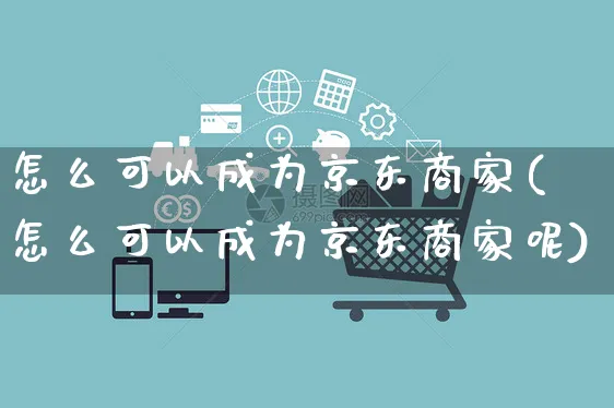 怎么可以成为京东商家(怎么可以成为京东商家呢)_https://www.czttao.com_闲鱼电商_第1张