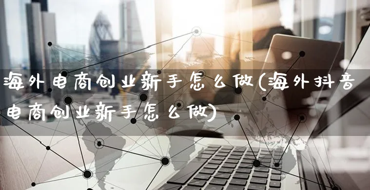 海外电商创业新手怎么做(海外抖音电商创业新手怎么做)_https://www.czttao.com_店铺规则_第1张