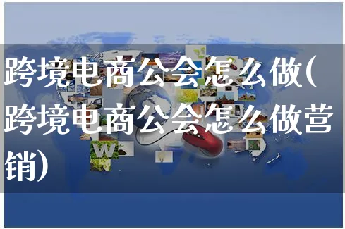 跨境电商公会怎么做(跨境电商公会怎么做营销)_https://www.czttao.com_电商问答_第1张