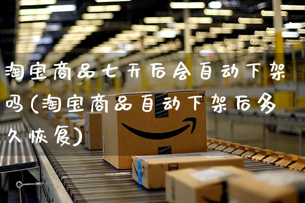 淘宝商品七天后会自动下架吗(淘宝商品自动下架后多久恢复)_https://www.czttao.com_电商问答_第1张