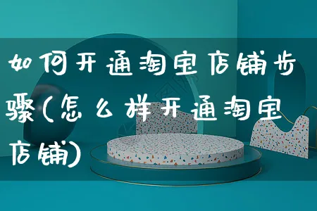 如何开通淘宝店铺步骤(怎么样开通淘宝店铺)_https://www.czttao.com_视频/直播带货_第1张