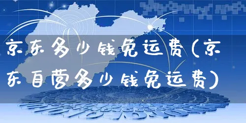 京东多少钱免运费(京东自营多少钱免运费)_https://www.czttao.com_开店技巧_第1张