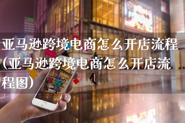 亚马逊跨境电商怎么开店流程(亚马逊跨境电商怎么开店流程图)_https://www.czttao.com_京东电商_第1张