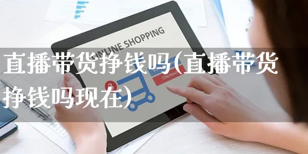 直播带货挣钱吗(直播带货挣钱吗现在)_https://www.czttao.com_京东电商_第1张