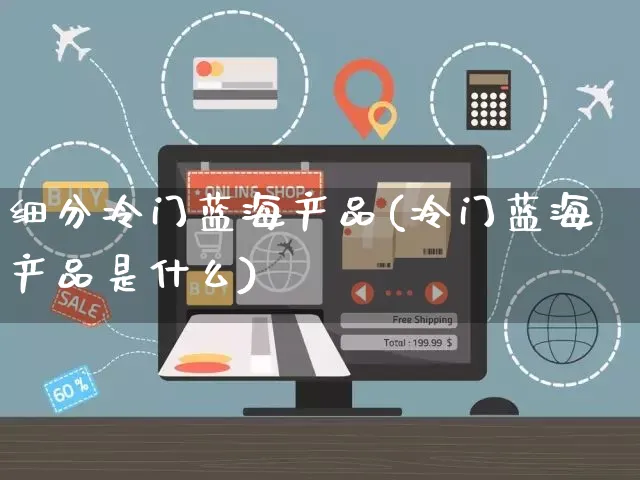 细分冷门蓝海产品(冷门蓝海产品是什么)_https://www.czttao.com_视频/直播带货_第1张