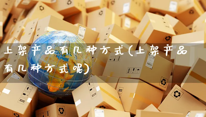 上架产品有几种方式(上架产品有几种方式呢)_https://www.czttao.com_开店技巧_第1张